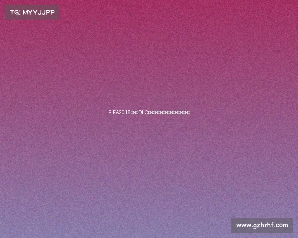 FIFA2018世界杯DLC下载资源获取与安装教程全面解析指南 FIFA2018世界杯DLC下载资源获取与安装教程全面解析指南